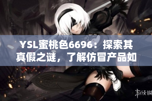 YSL蜜桃色6696：探索其真假之谜，了解仿冒产品如何与纯正品进行区分