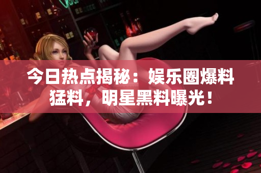 今日热点揭秘：娱乐圈爆料猛料，明星黑料曝光！