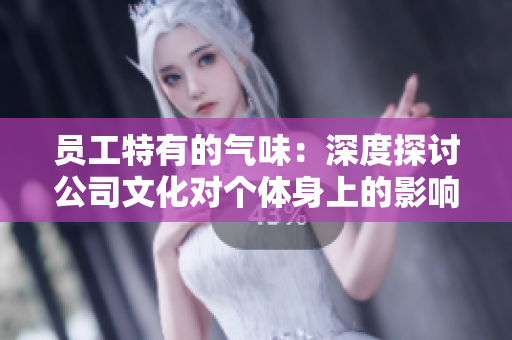 员工特有的气味：深度探讨公司文化对个体身上的影响