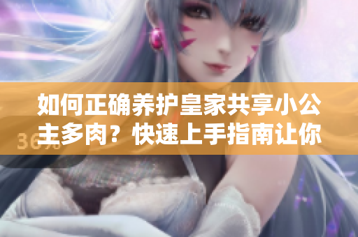 如何正确养护皇家共享小公主多肉？快速上手指南让你的多肉常青如初