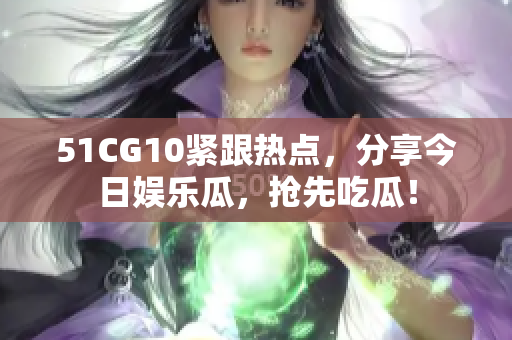 51CG10紧跟热点，分享今日娱乐瓜，抢先吃瓜！