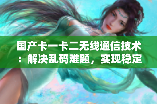 国产卡一卡二无线通信技术：解决乱码难题，实现稳定传输