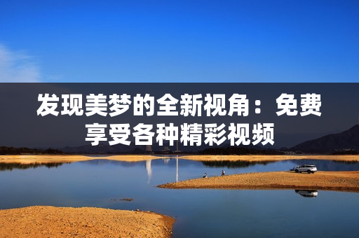 发现美梦的全新视角：免费享受各种精彩视频