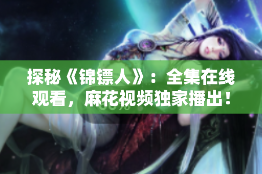 探秘《锦镖人》：全集在线观看，麻花视频独家播出！