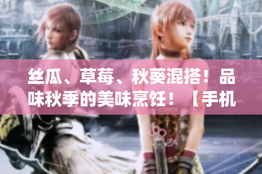 丝瓜、草莓、秋葵混搭！品味秋季的美味烹饪！【手机App更新】
