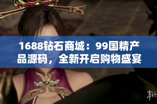 1688钻石商城：99国精产品源码，全新开启购物盛宴！