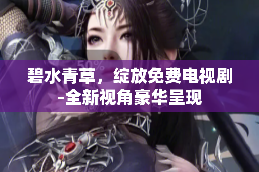 碧水青草，绽放免费电视剧-全新视角豪华呈现