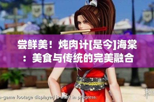 尝鲜美！炖肉计[是今]海棠：美食与传统的完美融合