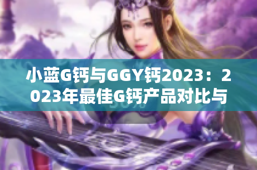 小蓝G钙与GGY钙2023：2023年最佳G钙产品对比与评测
