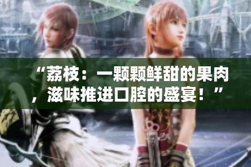 “荔枝：一颗颗鲜甜的果肉，滋味推进口腔的盛宴！”