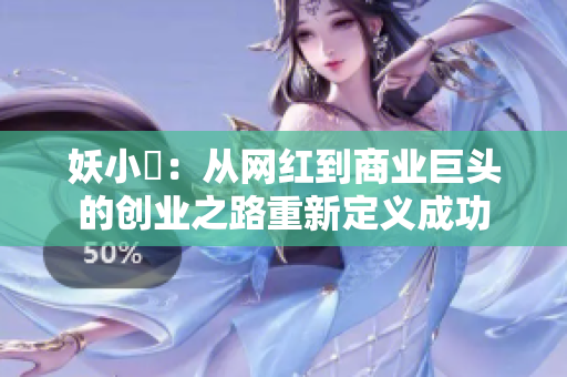 妖小槡：从网红到商业巨头的创业之路重新定义成功