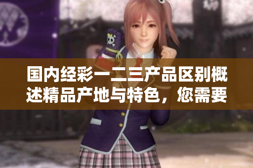 国内经彩一二三产品区别概述精品产地与特色，您需要了解的一切
