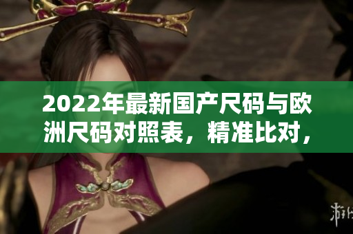2022年最新国产尺码与欧洲尺码对照表，精准比对，轻松掌握尺码选择技巧