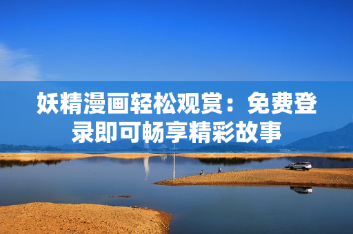 妖精漫画轻松观赏：免费登录即可畅享精彩故事