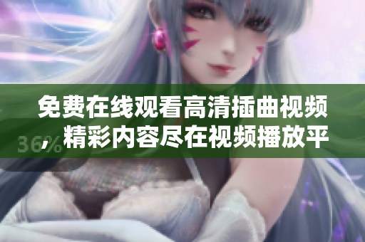 免费在线观看高清插曲视频，精彩内容尽在视频播放平台