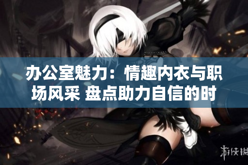 办公室魅力：情趣内衣与职场风采 盘点助力自信的时尚选择