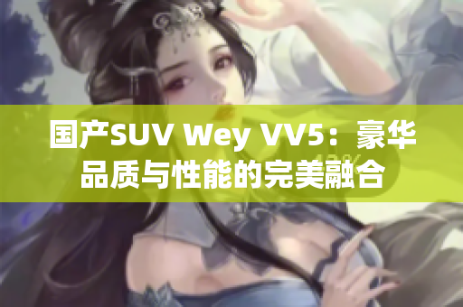 国产SUV Wey VV5：豪华品质与性能的完美融合