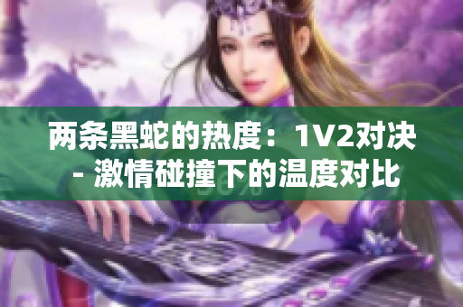 两条黑蛇的热度：1V2对决 - 激情碰撞下的温度对比