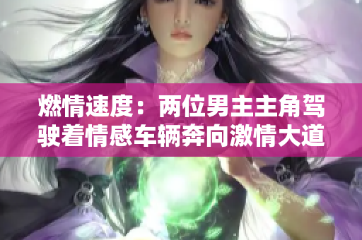 燃情速度：两位男主主角驾驶着情感车辆奔向激情大道