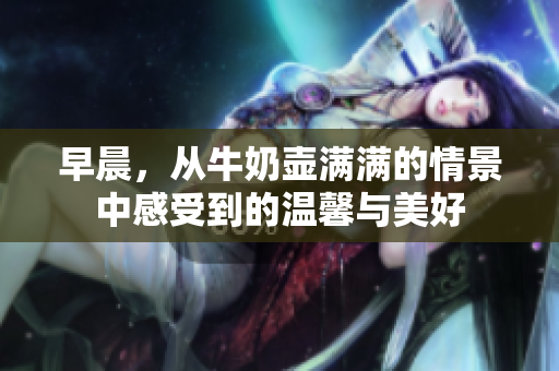早晨，从牛奶壶满满的情景中感受到的温馨与美好