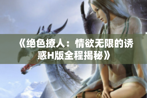 《绝色撩人：情欲无限的诱惑H版全程揭秘》