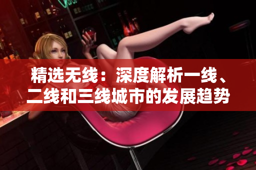 精选无线：深度解析一线、二线和三线城市的发展趋势
