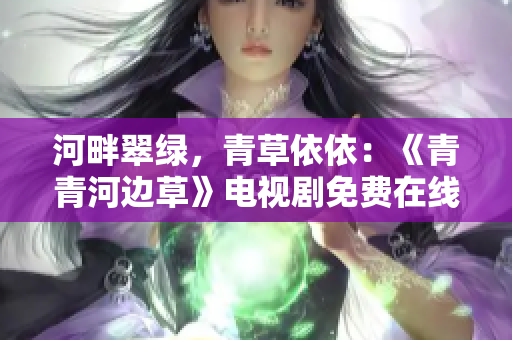 河畔翠绿，青草依依：《青青河边草》电视剧免费在线观看