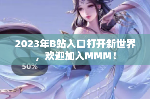 2023年B站入口打开新世界，欢迎加入MMM！