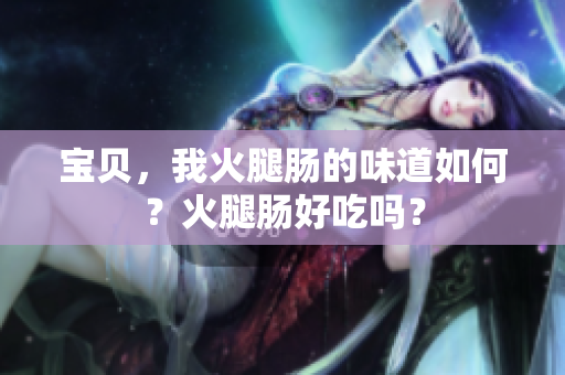 宝贝，我火腿肠的味道如何？火腿肠好吃吗？
