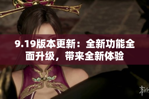 9.19版本更新：全新功能全面升级，带来全新体验