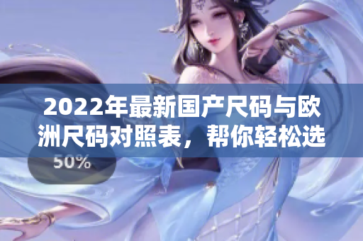 2022年最新国产尺码与欧洲尺码对照表，帮你轻松选购合身尺码