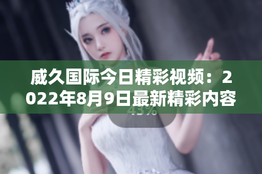 威久国际今日精彩视频：2022年8月9日最新精彩内容分享