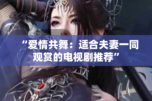 “爱情共舞：适合夫妻一同观赏的电视剧推荐”