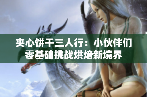 夹心饼干三人行：小伙伴们零基础挑战烘焙新境界