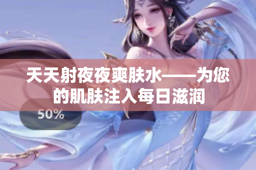 天天射夜夜爽肤水——为您的肌肤注入每日滋润