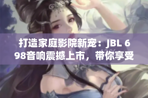 打造家庭影院新宠：JBL 698音响震撼上市，带你享受沉浸式视听盛宴