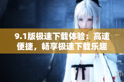 9.1版极速下载体验：高速便捷，畅享极速下载乐趣