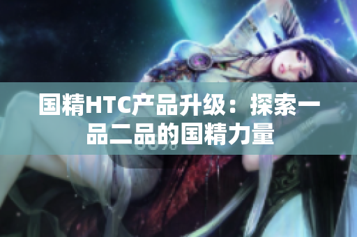国精HTC产品升级：探索一品二品的国精力量