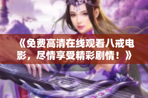 《免费高清在线观看八戒电影，尽情享受精彩剧情！》