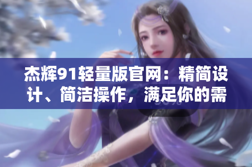 杰辉91轻量版官网：精简设计、简洁操作，满足你的需求