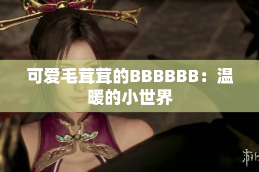 可爱毛茸茸的BBBBBB：温暖的小世界