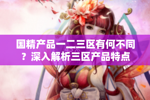 国精产品一二三区有何不同？深入解析三区产品特点