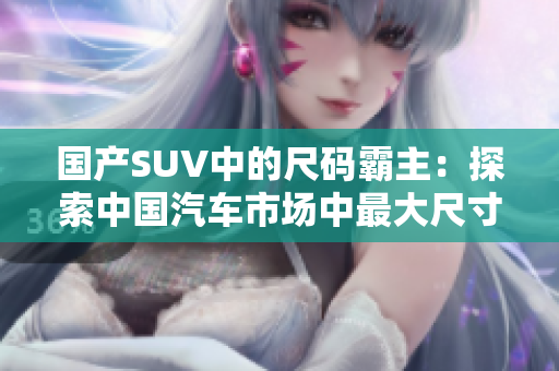 国产SUV中的尺码霸主：探索中国汽车市场中最大尺寸的SUV