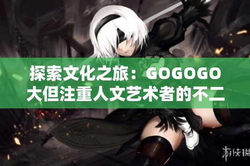 探索文化之旅：GOGOGO大但注重人文艺术者的不二之选