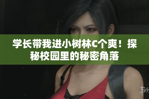 学长带我进小树林C个爽！探秘校园里的秘密角落