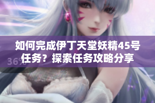 如何完成伊丁天堂妖精45号任务？探索任务攻略分享