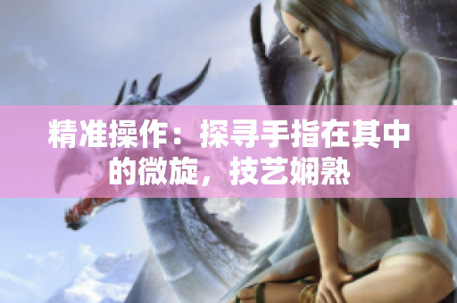 精准操作：探寻手指在其中的微旋，技艺娴熟