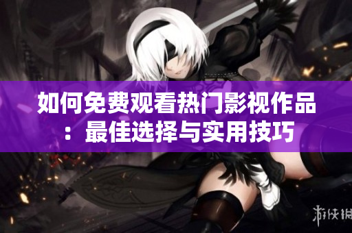 如何免费观看热门影视作品：最佳选择与实用技巧