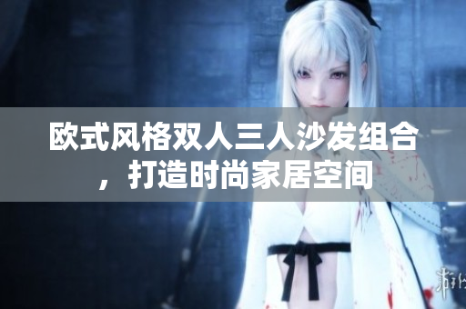 欧式风格双人三人沙发组合，打造时尚家居空间