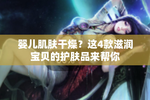 婴儿肌肤干燥？这4款滋润宝贝的护肤品来帮你
